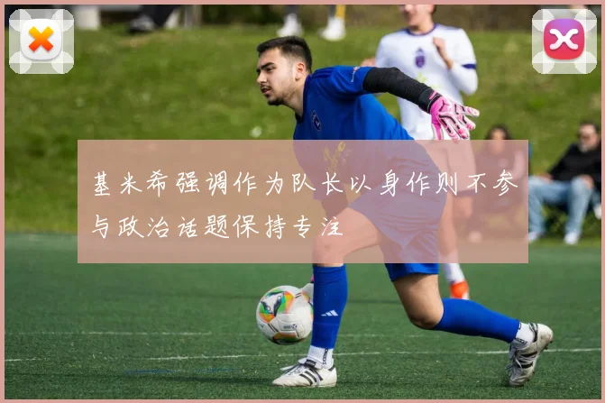基米希强调作为队长以身作则不参与政治话题保持专注