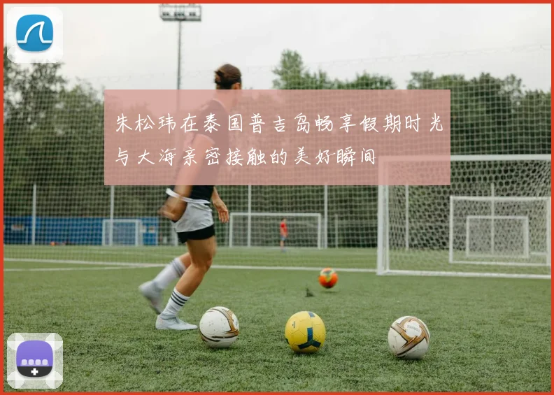 朱松玮在泰国普吉岛畅享假期时光与大海亲密接触的美好瞬间