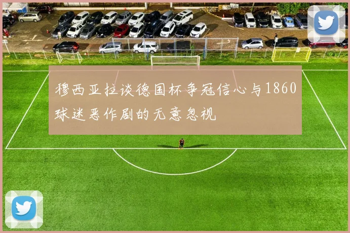 穆西亚拉谈德国杯争冠信心与1860球迷恶作剧的无意忽视