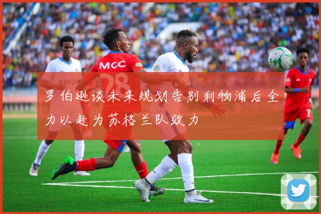 罗伯逊谈未来规划告别利物浦后全力以赴为苏格兰队效力