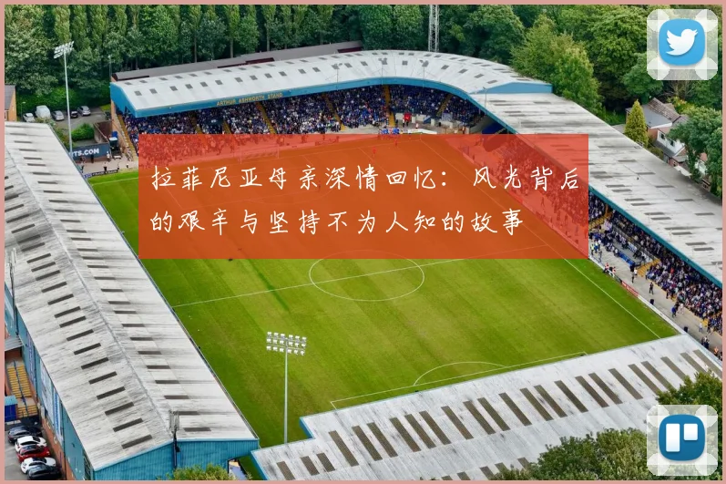 拉菲尼亚母亲深情回忆：风光背后的艰辛与坚持不为人知的故事