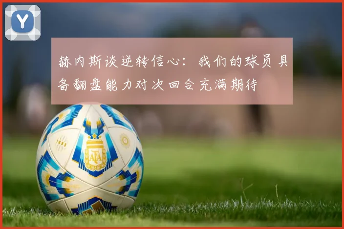 赫内斯谈逆转信心：我们的球员具备翻盘能力对次回合充满期待
