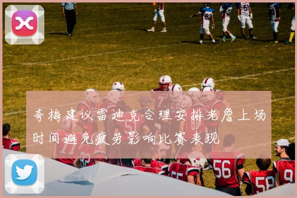 夸梅建议雷迪克合理安排老詹上场时间避免疲劳影响比赛表现