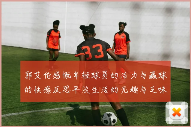 郭艾伦感慨年轻球员的活力与赢球的快感反思平淡生活的无趣与乏味
