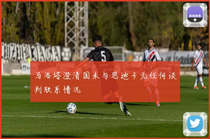马洛塔澄清国米与恩迪卡无任何谈判联系情况